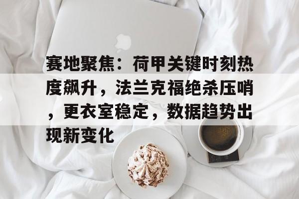 Yabo-包含赛地聚焦：荷甲关键时刻热度飙升，法兰克福绝杀压哨，更衣室稳定，数据趋势出现新变化的词条-Yabo